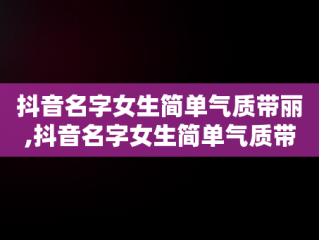 抖音名字女生简单气质带丽,抖音名字女生简单气质带丽字