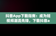 抖音App下载指南：成为短视频潮流先锋，下载抖音app免费下载 