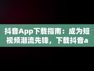抖音App下载指南：成为短视频潮流先锋，下载抖音app免费下载 