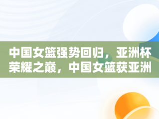 中国女篮强势回归，亚洲杯荣耀之巅，中国女篮获亚洲杯亚军 
