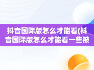 抖音国际版怎么才能看(抖音国际版怎么才能看一些被限制的视频)
