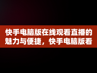 快手电脑版在线观看直播的魅力与便捷，快手电脑版看直播 