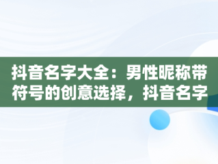 抖音名字大全：男性昵称带符号的创意选择，抖音名字大全男带符号霸气 