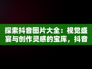 探索抖音图片大全：视觉盛宴与创作灵感的宝库，抖音图片大全背景图 