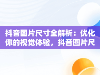 抖音图片尺寸全解析：优化你的视觉体验，抖音图片尺寸大小是多少 