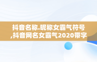 抖音名称.昵称女霸气符号,抖音网名女霸气2020带字符