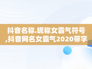 抖音名称.昵称女霸气符号,抖音网名女霸气2020带字符