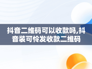 抖音二维码可以收款吗,抖音装可怜发收款二维码