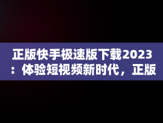 正版快手极速版下载2023：体验短视频新时代，正版快手极速版下载赚钱 