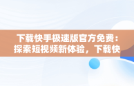 下载快手极速版官方免费：探索短视频新体验，下载快手极速版官方免费2024 