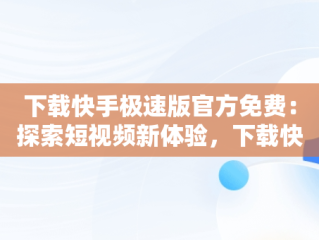下载快手极速版官方免费：探索短视频新体验，下载快手极速版官方免费2024 