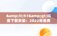 &lt;h1&gt;抖音下载安装：2022年免费下载新途径&lt;/h1&gt;，抖音下载安装免费下载2022最新版本 