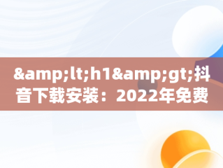 &lt;h1&gt;抖音下载安装：2022年免费下载新途径&lt;/h1&gt;，抖音下载安装免费下载2022最新版本 