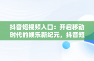 抖音短视频入口：开启移动时代的娱乐新纪元，抖音短视频入口名称 