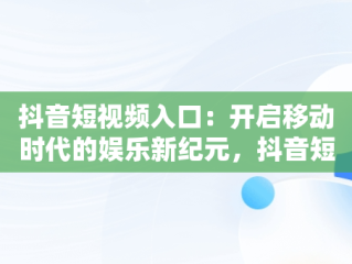 抖音短视频入口：开启移动时代的娱乐新纪元，抖音短视频入口名称 