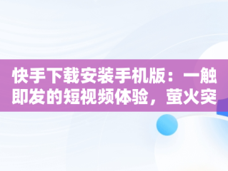 快手下载安装手机版：一触即发的短视频体验，萤火突击快手下载安装手机版 