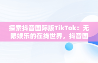探索抖音国际版TikTok：无限娱乐的在线世界，抖音国际版 tiktok网页 