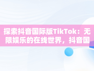 探索抖音国际版TikTok：无限娱乐的在线世界，抖音国际版 tiktok网页 