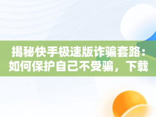 揭秘快手极速版诈骗套路：如何保护自己不受骗，下载快手极速版诈骗套路最新 