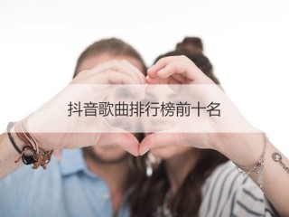 抖音最火歌曲排行榜前十名是谁,抖音最火歌曲排行榜前十名