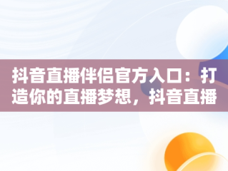 抖音直播伴侣官方入口：打造你的直播梦想，抖音直播伴侣是什么作用? 