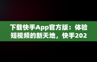 下载快手App官方版：体验短视频的新天地，快手2024官方正版下载安装手机 