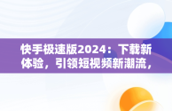 快手极速版2024：下载新体验，引领短视频新潮流，快手极速版2024下载能赚钱的快手极速版 