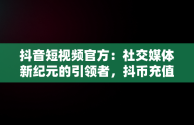 抖音短视频官方：社交媒体新纪元的引领者，抖币充值入口官网 