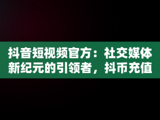 抖音短视频官方：社交媒体新纪元的引领者，抖币充值入口官网 
