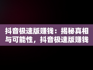 抖音极速版赚钱：揭秘真相与可能性，抖音极速版赚钱是真的吗怎么提现 