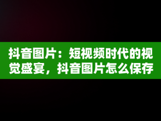 抖音图片：短视频时代的视觉盛宴，抖音图片怎么保存到手机 