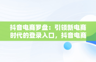 抖音电商罗盘：引领新电商时代的登录入口，抖音电商 官网 