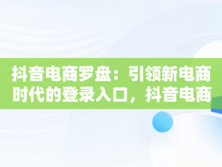 抖音电商罗盘：引领新电商时代的登录入口，抖音电商 官网 