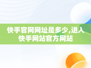 快手官网网址是多少,进入快手网站官方网站