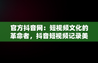 官方抖音网：短视频文化的革命者，抖音短视频记录美好生活网页 