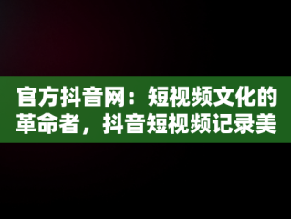 官方抖音网：短视频文化的革命者，抖音短视频记录美好生活网页 