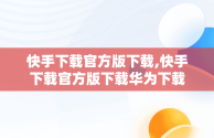 快手下载官方版下载,快手下载官方版下载华为下载