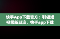 快手App下载官方：引领短视频新潮流，快手app下载官方下载方下载收费吗 