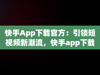 快手App下载官方：引领短视频新潮流，快手app下载官方下载方下载收费吗 