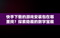 快手下载的游戏安装包在哪里找？探索隐藏的数字宝藏， 