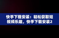 快手下载安装：轻松获取短视频乐趣，快手下载安装2024最新版本 