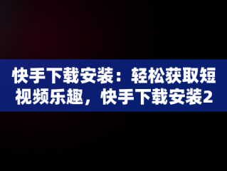 快手下载安装：轻松获取短视频乐趣，快手下载安装2024最新版本 