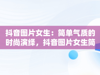 抖音图片女生：简单气质的时尚演绎，抖音图片女生简单气质动漫 