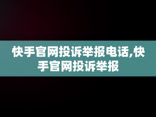快手官网投诉举报电话,快手官网投诉举报