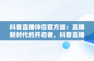 抖音直播伴侣官方版：直播新时代的开启者，抖音直播伴侣官方版怎么下载 