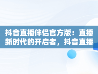 抖音直播伴侣官方版：直播新时代的开启者，抖音直播伴侣官方版怎么下载 