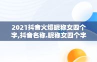 2021抖音火爆昵称女四个字,抖音名称.昵称女四个字