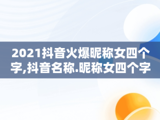 2021抖音火爆昵称女四个字,抖音名称.昵称女四个字