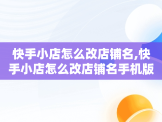 快手小店怎么改店铺名,快手小店怎么改店铺名手机版vivo