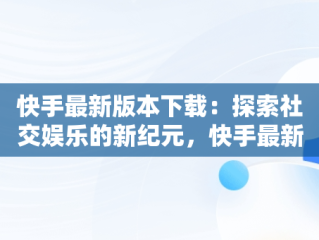 快手最新版本下载：探索社交娱乐的新纪元，快手最新版本下载链接 